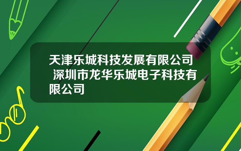 天津乐城科技发展有限公司 深圳市龙华乐城电子科技有限公司